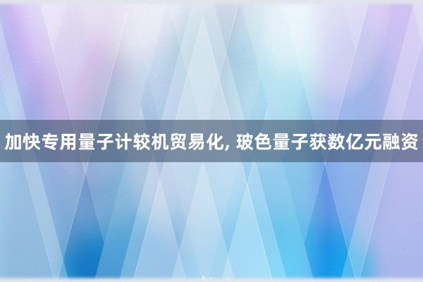 加快专用量子计较机贸易化, 玻色量子获数亿元融资