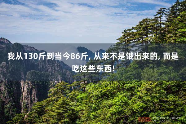 我从130斤到当今86斤, 从来不是饿出来的, 而是吃这些东西!