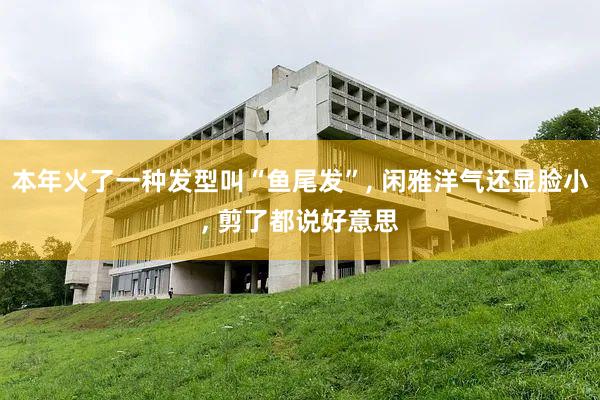 本年火了一种发型叫“鱼尾发”, 闲雅洋气还显脸小, 剪了都说好意思