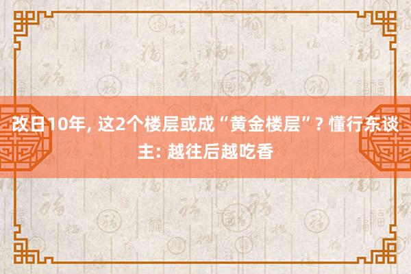 改日10年, 这2个楼层或成“黄金楼层”? 懂行东谈主: 越往后越吃香