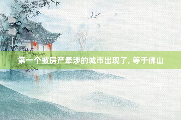 第一个被房产牵涉的城市出现了, 等于佛山