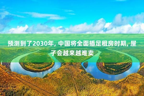 预测到了2030年, 中国将全面插足租房时期, 屋子会越来越难卖