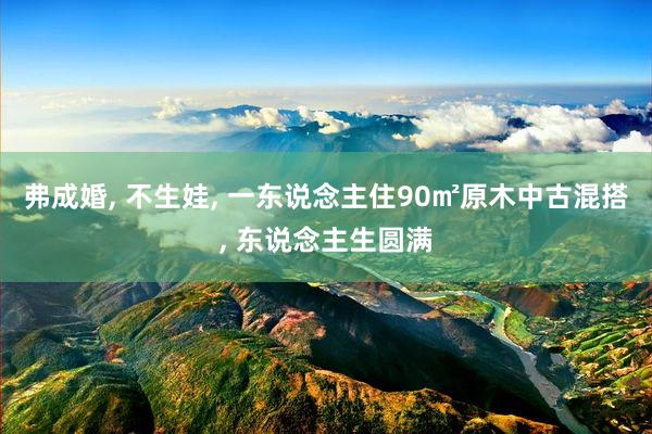 弗成婚, 不生娃, 一东说念主住90㎡原木中古混搭, 东说念主生圆满